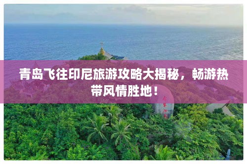 青岛飞往印尼旅游攻略大揭秘，畅游热带风情胜地！