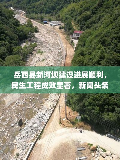 岳西县新河坝建设进展顺利，民生工程成效显著，新闻头条报道