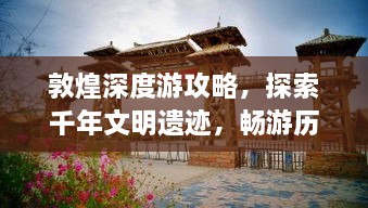 敦煌深度游攻略，探索千年文明遗迹，畅游历史长河旅游指南