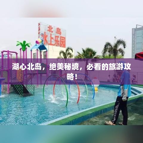 湖心北岛，绝美秘境，必看的旅游攻略！