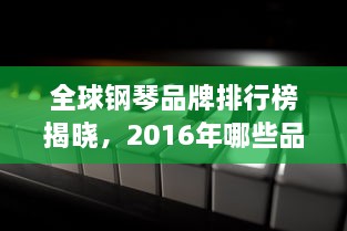 全球钢琴品牌排行榜揭晓，2016年哪些品牌独占鳌头？