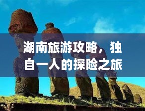 湖南旅游攻略，独自一人的探险之旅，探索神秘之旅！