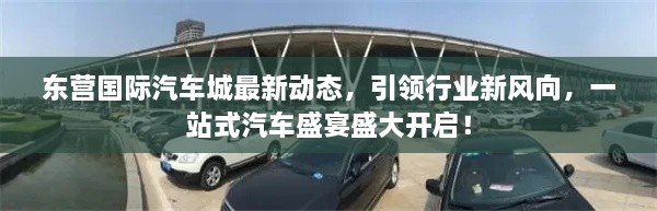 东营国际汽车城最新动态，引领行业新风向，一站式汽车盛宴盛大开启！