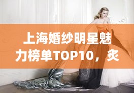 上海婚纱明星魅力榜单TOP10，炙手可热的十大婚纱明星排名揭晓！