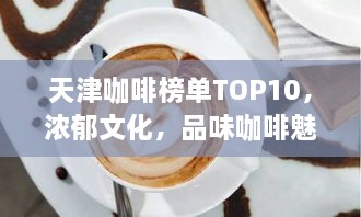 天津咖啡榜单TOP10，浓郁文化，品味咖啡魅力