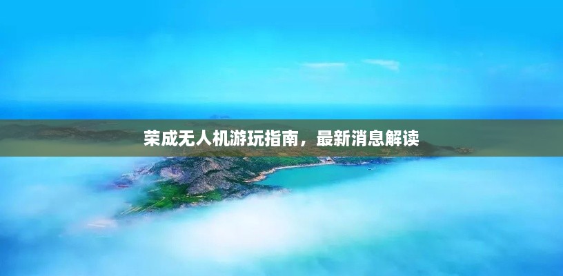 荣成无人机游玩指南，最新消息解读