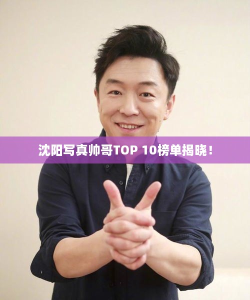 沈阳写真帅哥TOP 10榜单揭晓！