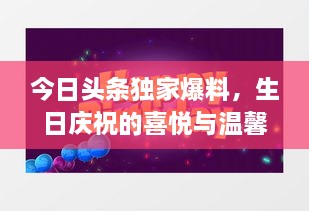 今日头条独家爆料，生日庆祝的喜悦与温馨时刻