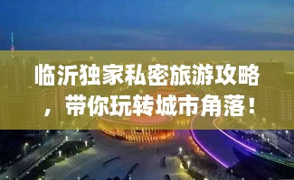 临沂独家私密旅游攻略，带你玩转城市角落！