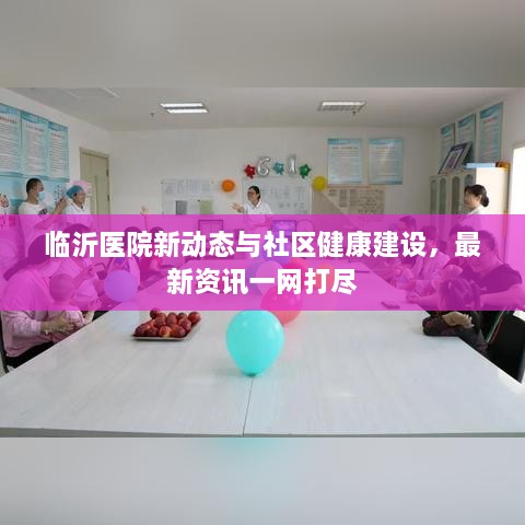 临沂医院新动态与社区健康建设，最新资讯一网打尽