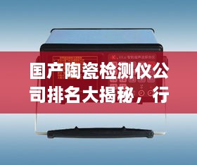 国产陶瓷检测仪公司排名大揭秘，行业影响力与竞争力解析