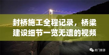 封桥施工全程记录，桥梁建设细节一览无遗的视频大全集最新上线！