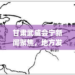 甘肃武威会宁新闻聚焦，地方发展脉搏与民生动态速递