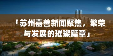 「苏州嘉善新闻聚焦，繁荣与发展的璀璨篇章」