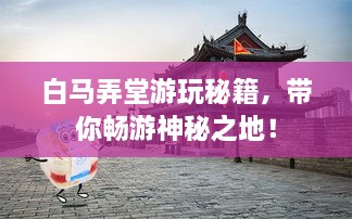 白马弄堂游玩秘籍，带你畅游神秘之地！