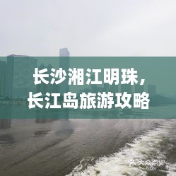 长沙湘江明珠，长江岛旅游攻略大全！