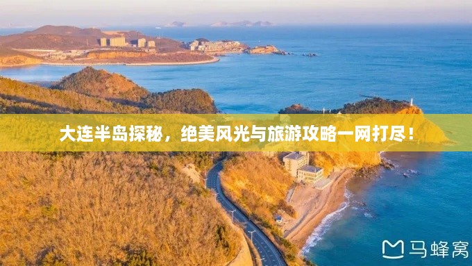 大连半岛探秘，绝美风光与旅游攻略一网打尽！