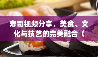 寿司视频分享，美食、文化与技艺的完美融合（最新更新）