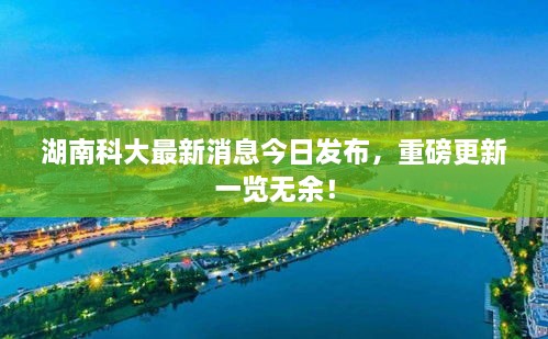 湖南科大最新消息今日发布，重磅更新一览无余！