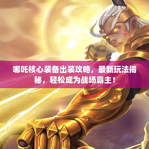 哪吒核心装备出装攻略，最新玩法揭秘，轻松成为战场霸主！