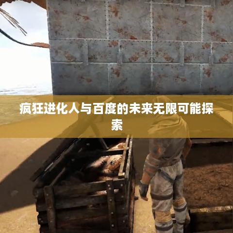 疯狂进化人与百度的未来无限可能探索