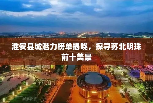 淮安县城魅力榜单揭晓，探寻苏北明珠前十美景