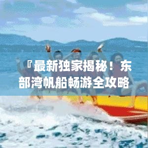 『最新独家揭秘！东部湾帆船畅游全攻略』