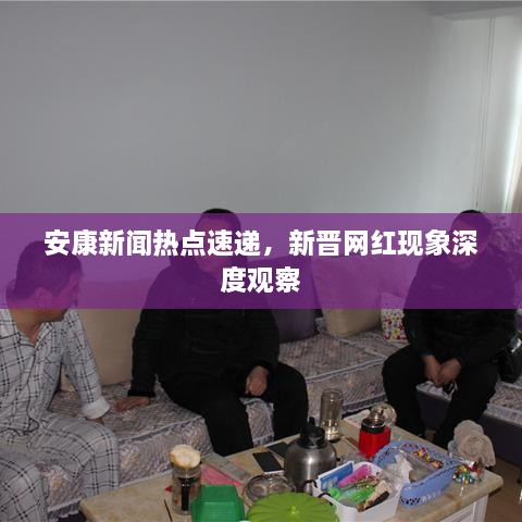 安康新闻热点速递，新晋网红现象深度观察