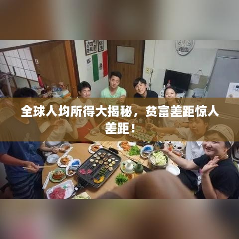 全球人均所得大揭秘，贫富差距惊人差距！