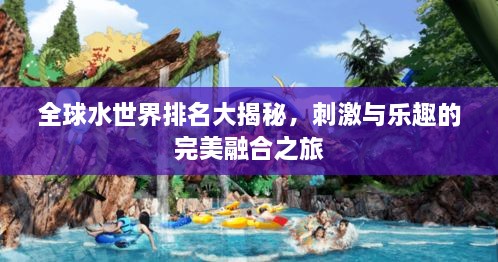 全球水世界排名大揭秘，刺激与乐趣的完美融合之旅