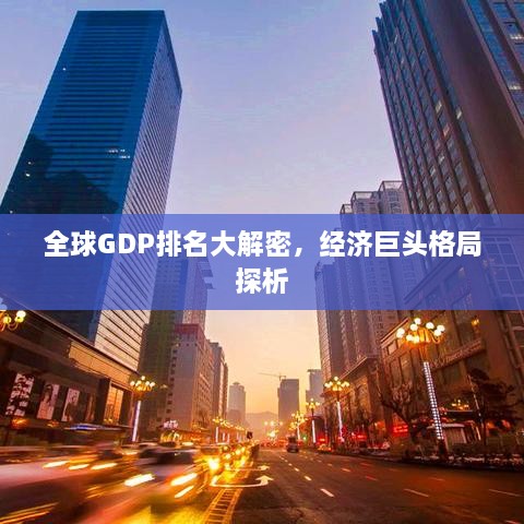 全球GDP排名大解密，经济巨头格局探析