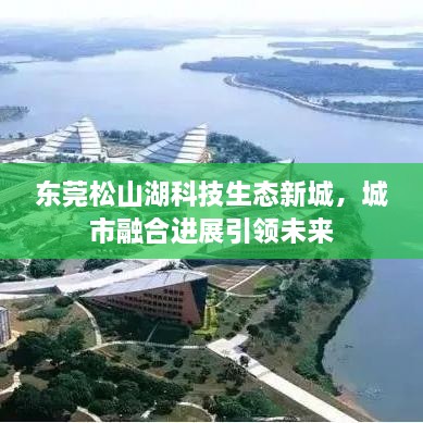 东莞松山湖科技生态新城，城市融合进展引领未来