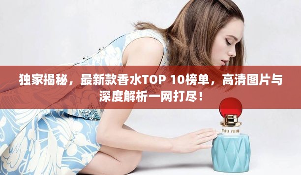 独家揭秘，最新款香水TOP 10榜单，高清图片与深度解析一网打尽！