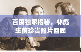百度独家揭秘，林彪生前珍贵照片回顾