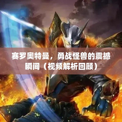赛罗奥特曼，勇战怪兽的震撼瞬间（视频解析回顾）