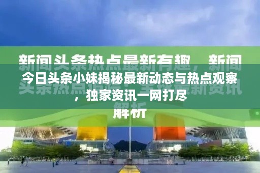 今日头条小妹揭秘最新动态与热点观察，独家资讯一网打尽