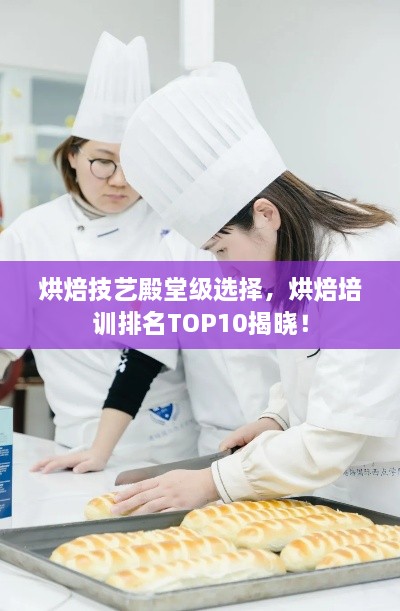 烘焙技艺殿堂级选择，烘焙培训排名TOP10揭晓！