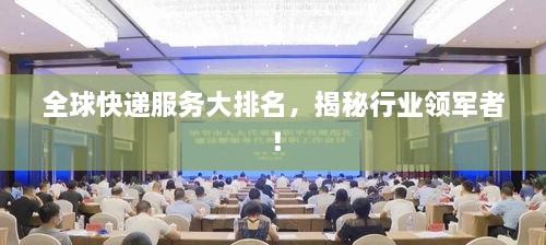 全球快递服务大排名，揭秘行业领军者！