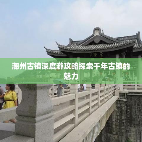 潮州古镇深度游攻略探索千年古镇的魅力
