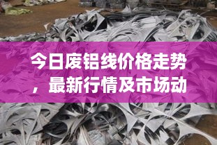 今日废铝线价格走势，最新行情及市场动态分析