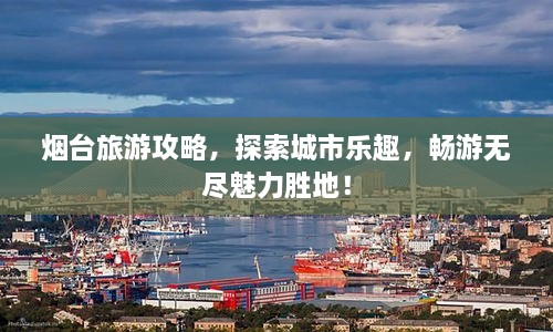 烟台旅游攻略，探索城市乐趣，畅游无尽魅力胜地！