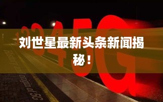 刘世星最新头条新闻揭秘！