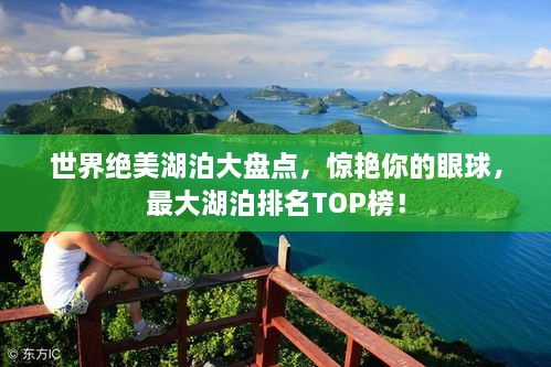 世界绝美湖泊大盘点，惊艳你的眼球，最大湖泊排名TOP榜！