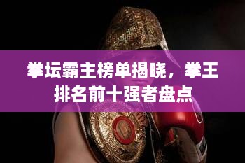 拳坛霸主榜单揭晓，拳王排名前十强者盘点
