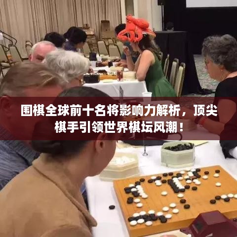 围棋全球前十名将影响力解析，顶尖棋手引领世界棋坛风潮！