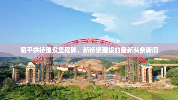 昭平拱桥建设里程碑，新桥梁建设的最新头条新闻
