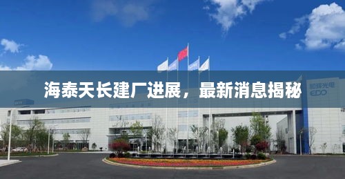 海泰天长建厂进展，最新消息揭秘