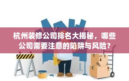 杭州装修公司排名大揭秘，哪些公司需要注意的陷阱与风险？