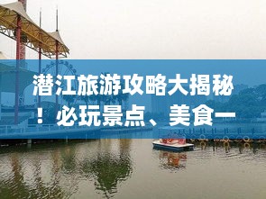 潜江旅游攻略大揭秘！必玩景点、美食一网打尽！