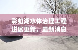 彩虹湖水体治理工程进展更新，最新消息揭秘治理动态
